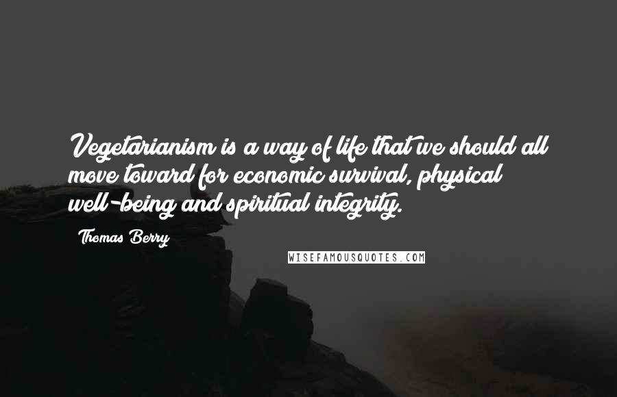 Thomas Berry Quotes: Vegetarianism is a way of life that we should all move toward for economic survival, physical well-being and spiritual integrity.