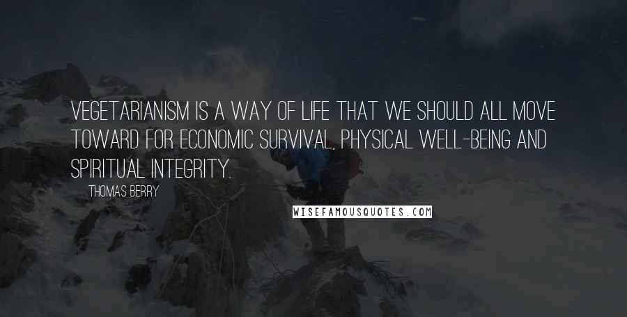 Thomas Berry Quotes: Vegetarianism is a way of life that we should all move toward for economic survival, physical well-being and spiritual integrity.