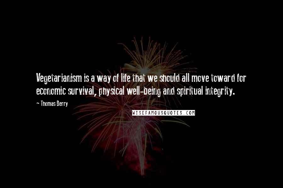 Thomas Berry Quotes: Vegetarianism is a way of life that we should all move toward for economic survival, physical well-being and spiritual integrity.