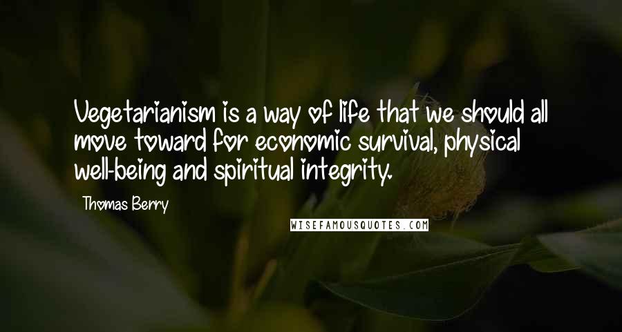 Thomas Berry Quotes: Vegetarianism is a way of life that we should all move toward for economic survival, physical well-being and spiritual integrity.