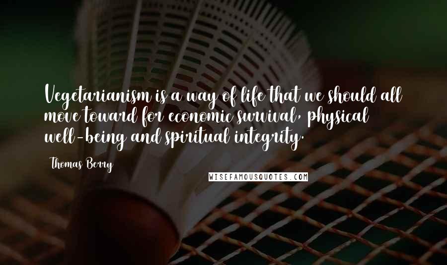 Thomas Berry Quotes: Vegetarianism is a way of life that we should all move toward for economic survival, physical well-being and spiritual integrity.