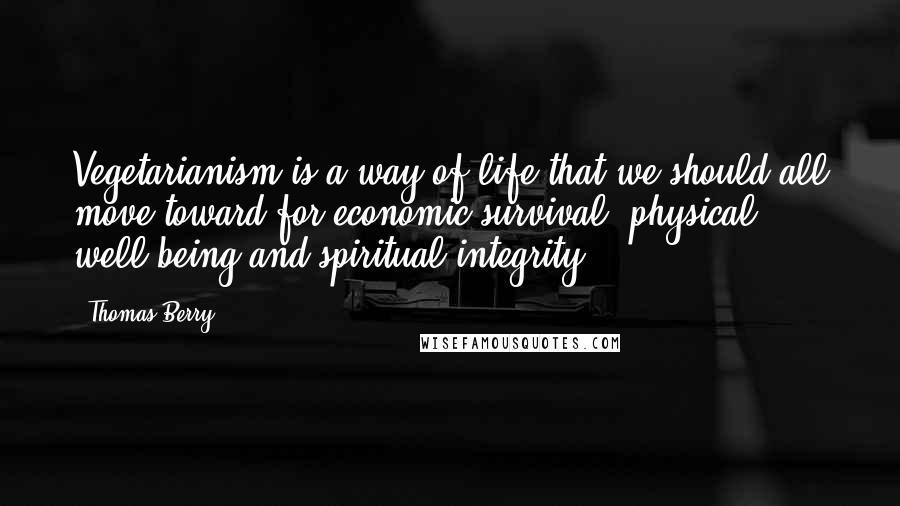 Thomas Berry Quotes: Vegetarianism is a way of life that we should all move toward for economic survival, physical well-being and spiritual integrity.