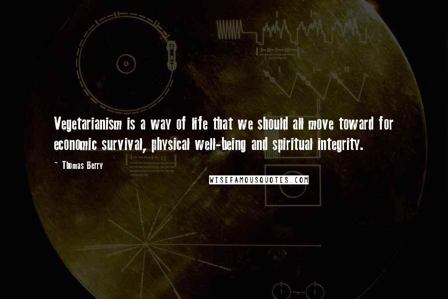 Thomas Berry Quotes: Vegetarianism is a way of life that we should all move toward for economic survival, physical well-being and spiritual integrity.