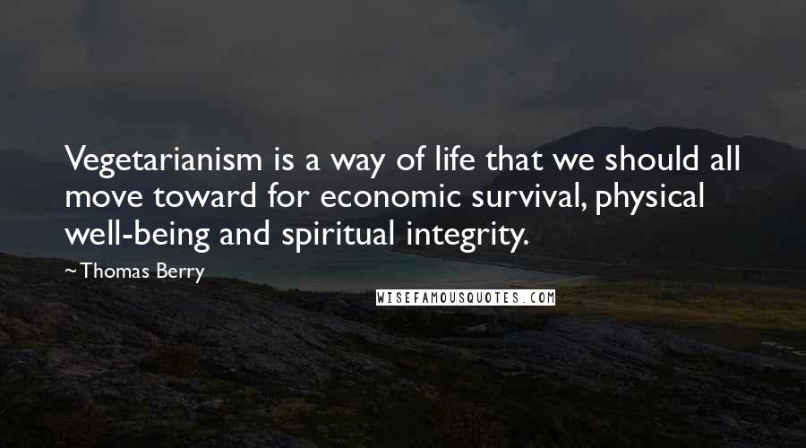 Thomas Berry Quotes: Vegetarianism is a way of life that we should all move toward for economic survival, physical well-being and spiritual integrity.