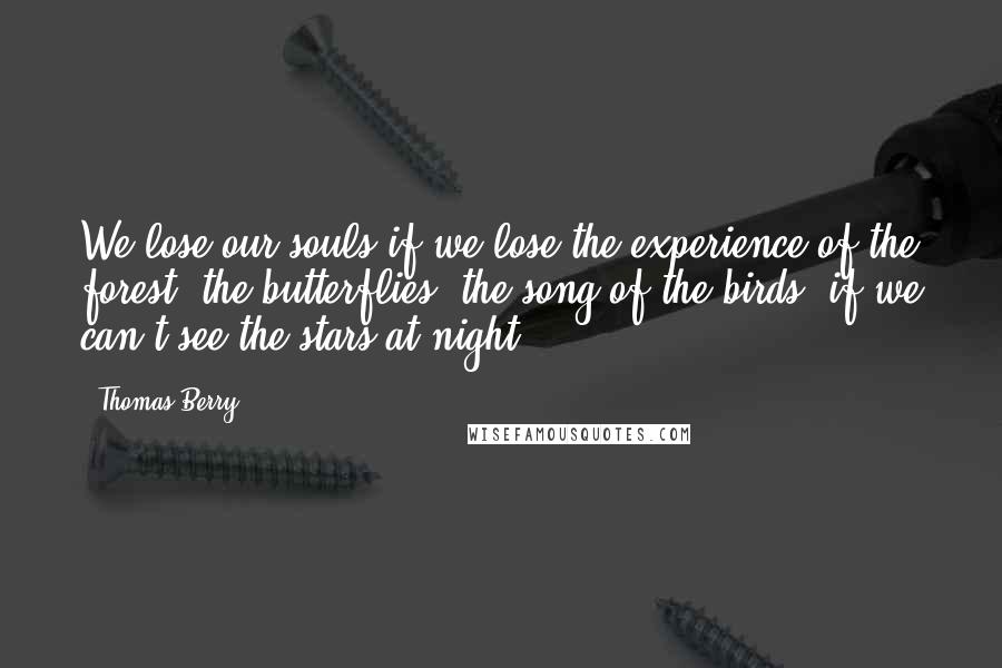 Thomas Berry Quotes: We lose our souls if we lose the experience of the forest, the butterflies, the song of the birds, if we can't see the stars at night.