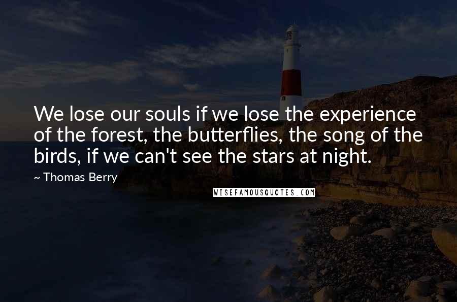 Thomas Berry Quotes: We lose our souls if we lose the experience of the forest, the butterflies, the song of the birds, if we can't see the stars at night.