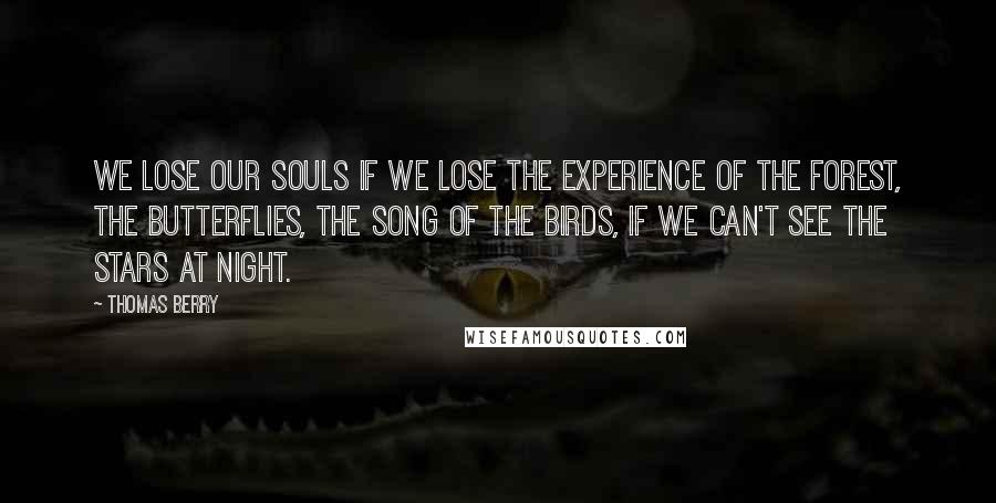Thomas Berry Quotes: We lose our souls if we lose the experience of the forest, the butterflies, the song of the birds, if we can't see the stars at night.
