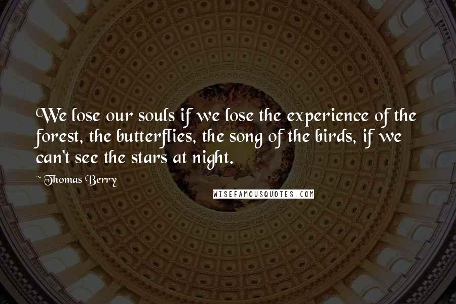 Thomas Berry Quotes: We lose our souls if we lose the experience of the forest, the butterflies, the song of the birds, if we can't see the stars at night.