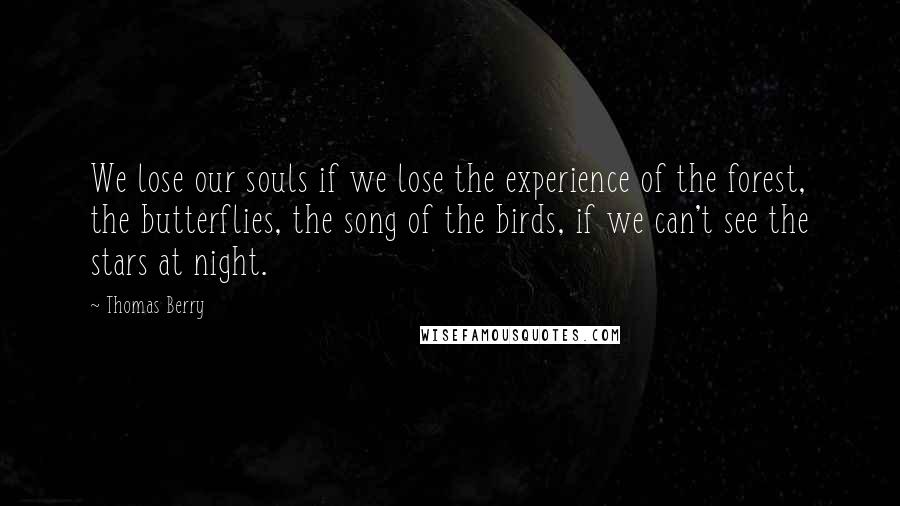 Thomas Berry Quotes: We lose our souls if we lose the experience of the forest, the butterflies, the song of the birds, if we can't see the stars at night.