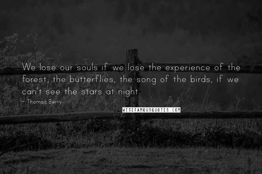Thomas Berry Quotes: We lose our souls if we lose the experience of the forest, the butterflies, the song of the birds, if we can't see the stars at night.