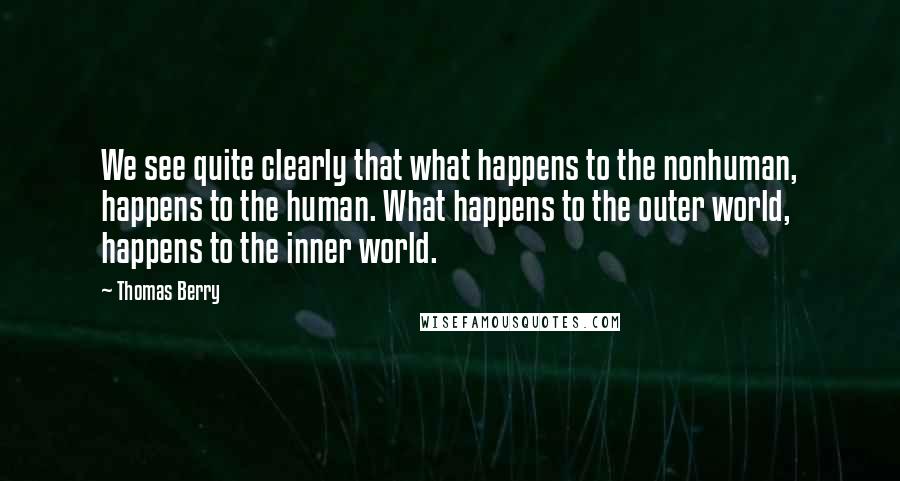 Thomas Berry Quotes: We see quite clearly that what happens to the nonhuman, happens to the human. What happens to the outer world, happens to the inner world.