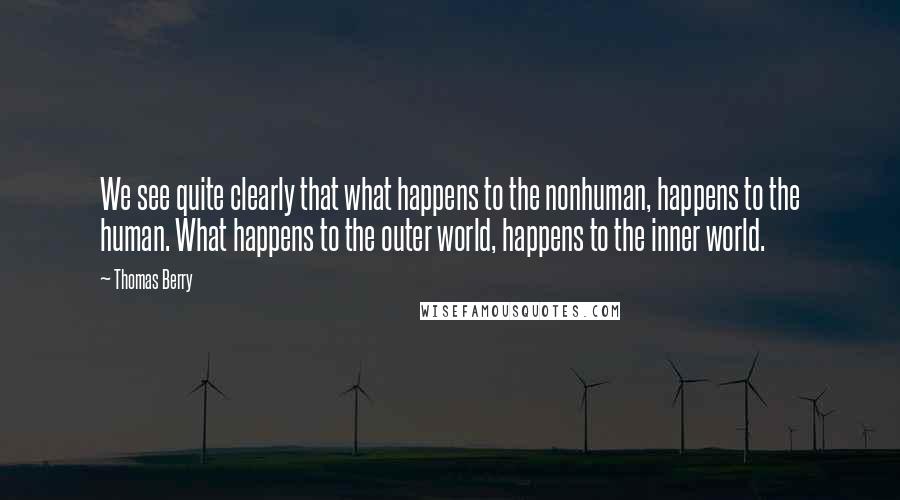 Thomas Berry Quotes: We see quite clearly that what happens to the nonhuman, happens to the human. What happens to the outer world, happens to the inner world.