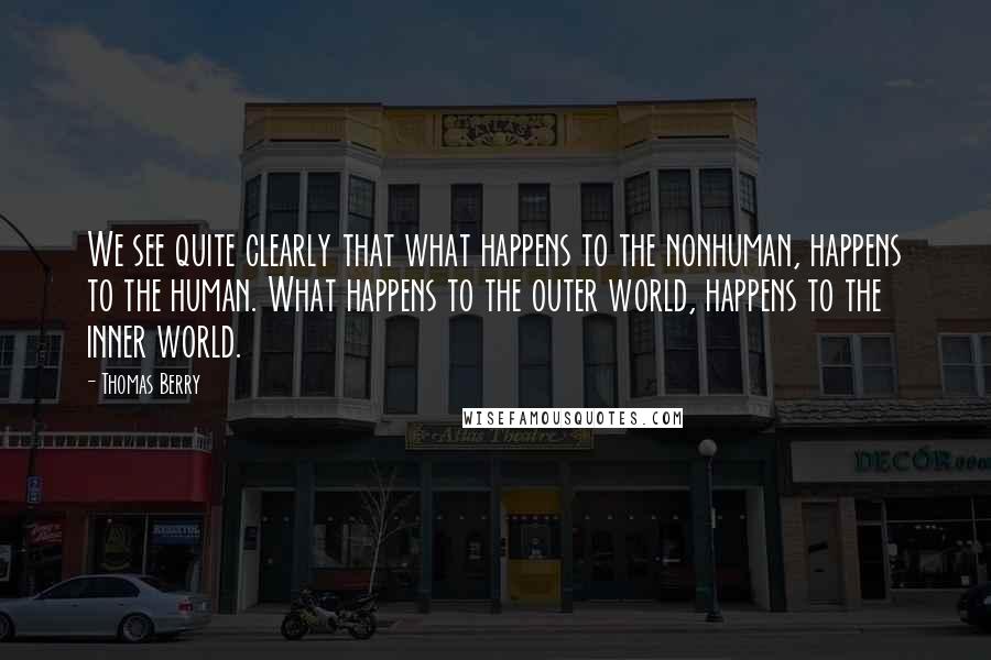 Thomas Berry Quotes: We see quite clearly that what happens to the nonhuman, happens to the human. What happens to the outer world, happens to the inner world.