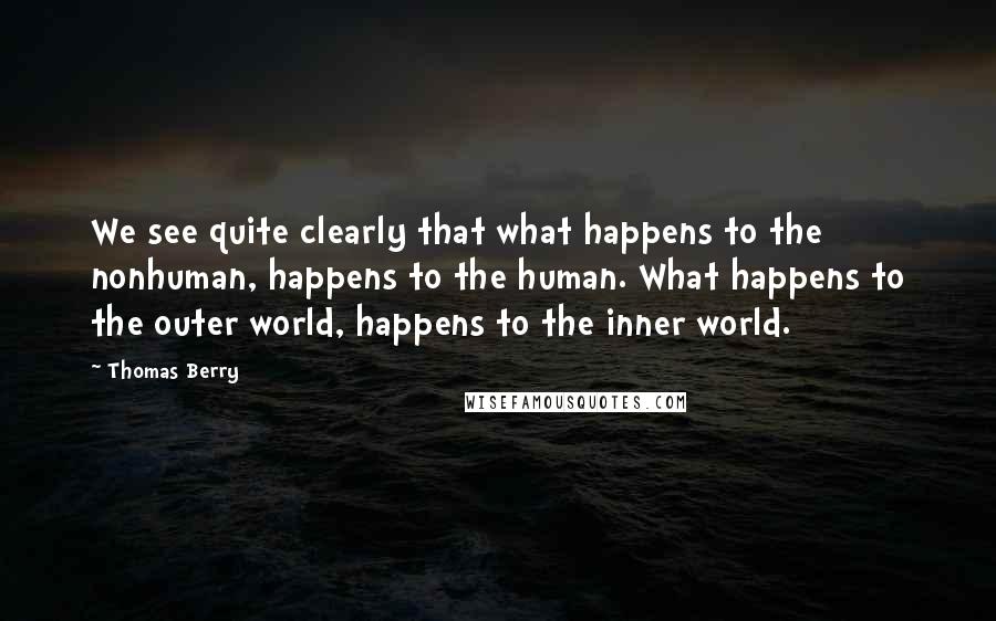 Thomas Berry Quotes: We see quite clearly that what happens to the nonhuman, happens to the human. What happens to the outer world, happens to the inner world.