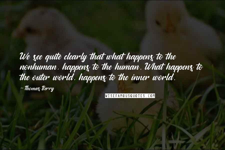 Thomas Berry Quotes: We see quite clearly that what happens to the nonhuman, happens to the human. What happens to the outer world, happens to the inner world.