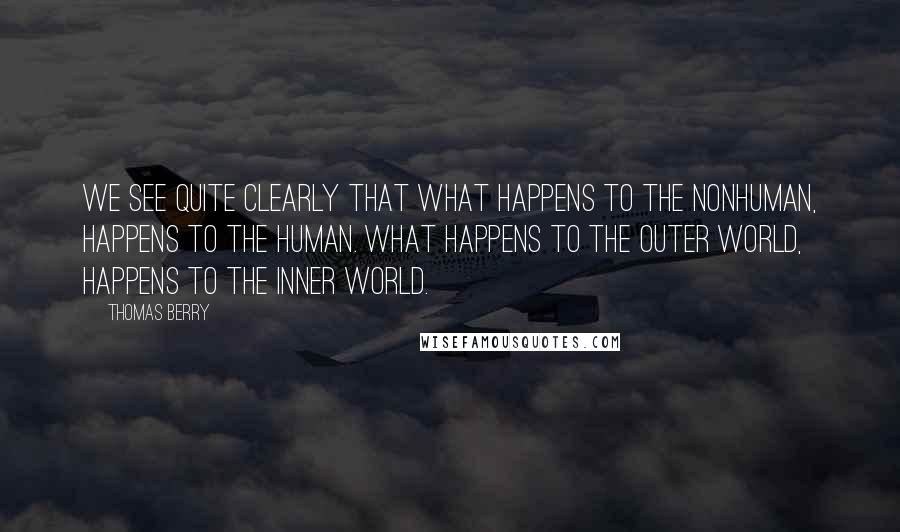 Thomas Berry Quotes: We see quite clearly that what happens to the nonhuman, happens to the human. What happens to the outer world, happens to the inner world.