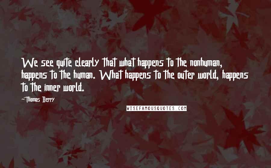 Thomas Berry Quotes: We see quite clearly that what happens to the nonhuman, happens to the human. What happens to the outer world, happens to the inner world.