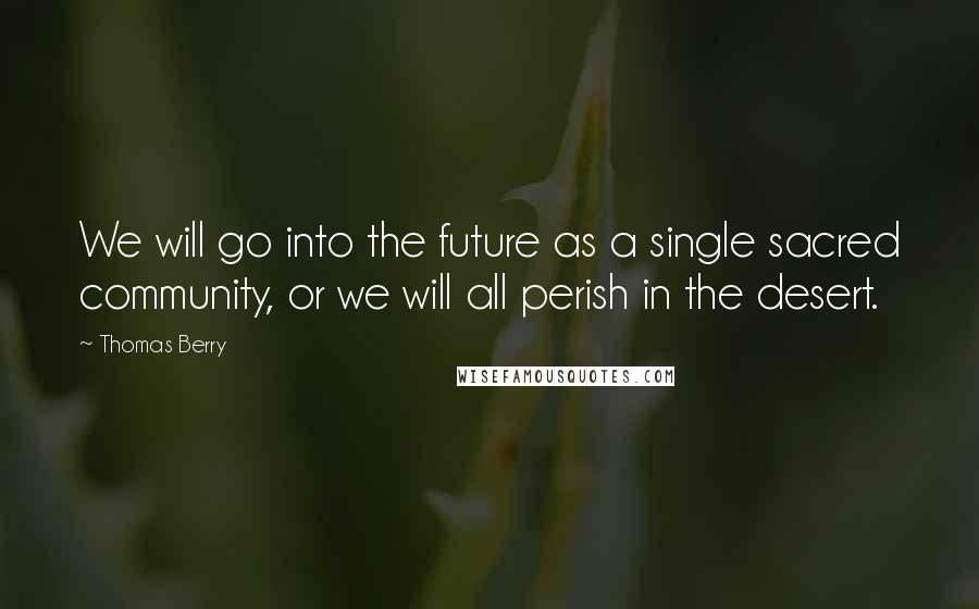 Thomas Berry Quotes: We will go into the future as a single sacred community, or we will all perish in the desert.