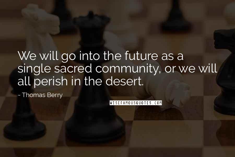 Thomas Berry Quotes: We will go into the future as a single sacred community, or we will all perish in the desert.