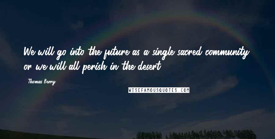 Thomas Berry Quotes: We will go into the future as a single sacred community, or we will all perish in the desert.