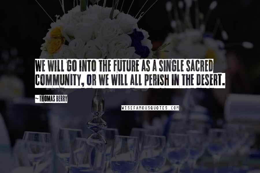 Thomas Berry Quotes: We will go into the future as a single sacred community, or we will all perish in the desert.