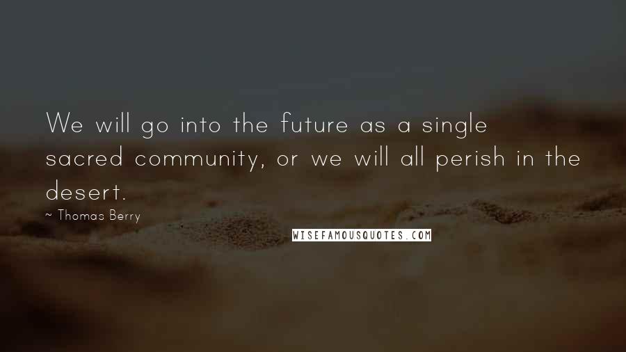 Thomas Berry Quotes: We will go into the future as a single sacred community, or we will all perish in the desert.