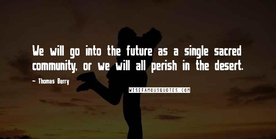 Thomas Berry Quotes: We will go into the future as a single sacred community, or we will all perish in the desert.