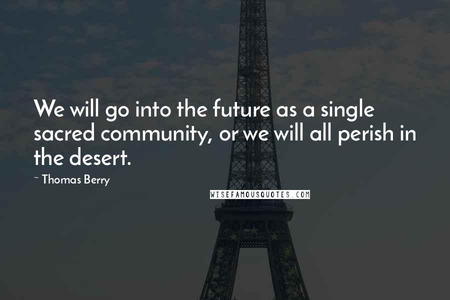 Thomas Berry Quotes: We will go into the future as a single sacred community, or we will all perish in the desert.