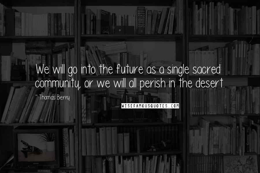 Thomas Berry Quotes: We will go into the future as a single sacred community, or we will all perish in the desert.