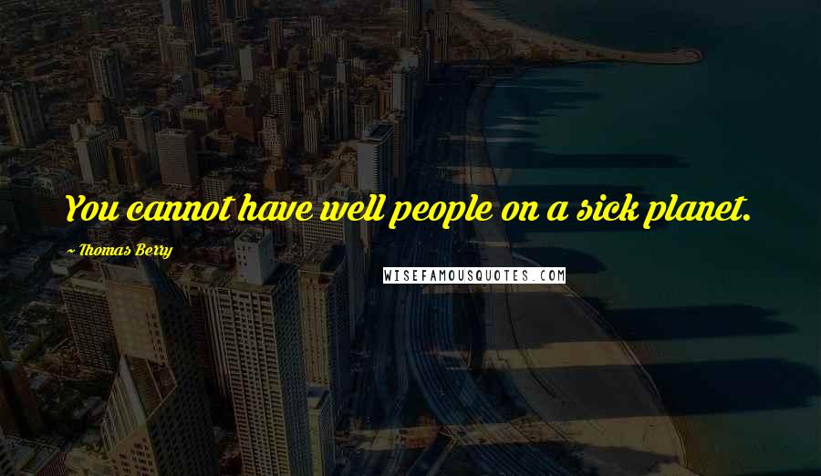 Thomas Berry Quotes: You cannot have well people on a sick planet.