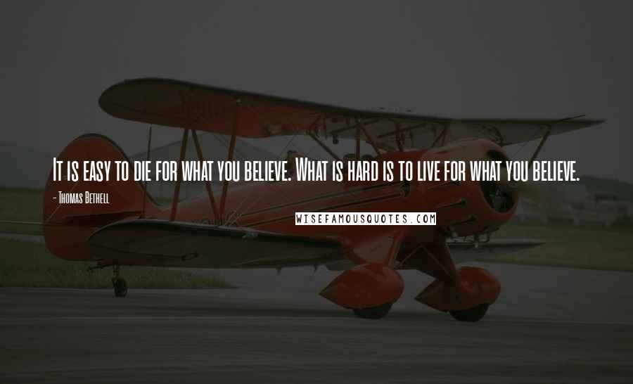 Thomas Bethell Quotes: It is easy to die for what you believe. What is hard is to live for what you believe.