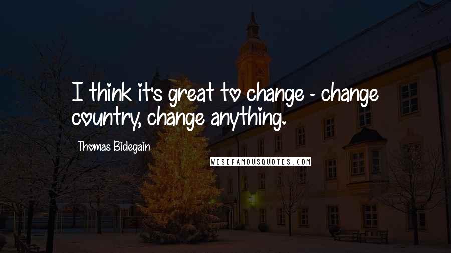 Thomas Bidegain Quotes: I think it's great to change - change country, change anything.