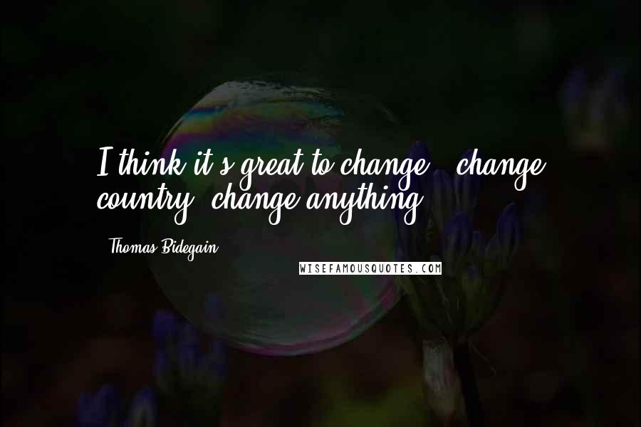 Thomas Bidegain Quotes: I think it's great to change - change country, change anything.