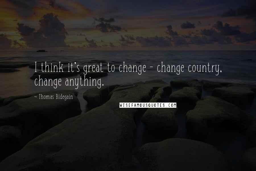 Thomas Bidegain Quotes: I think it's great to change - change country, change anything.
