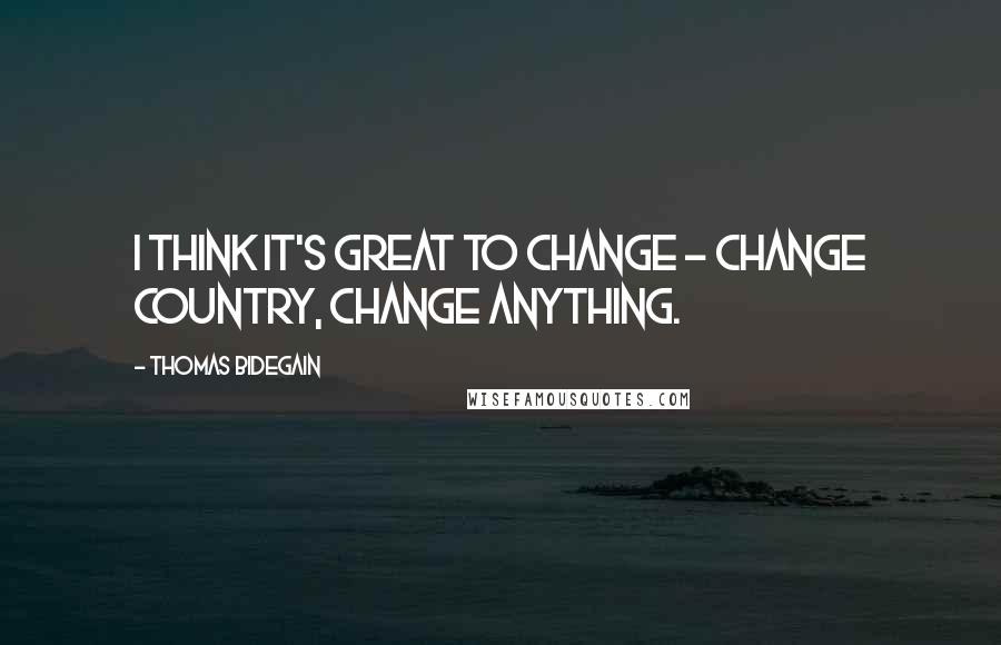 Thomas Bidegain Quotes: I think it's great to change - change country, change anything.