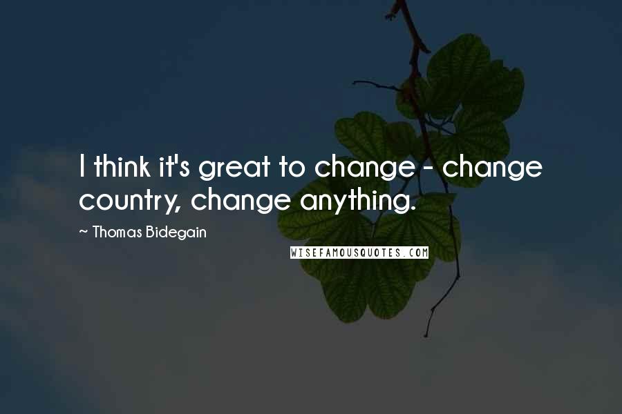 Thomas Bidegain Quotes: I think it's great to change - change country, change anything.