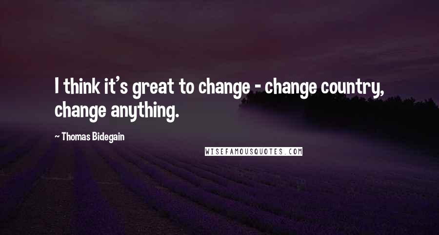 Thomas Bidegain Quotes: I think it's great to change - change country, change anything.