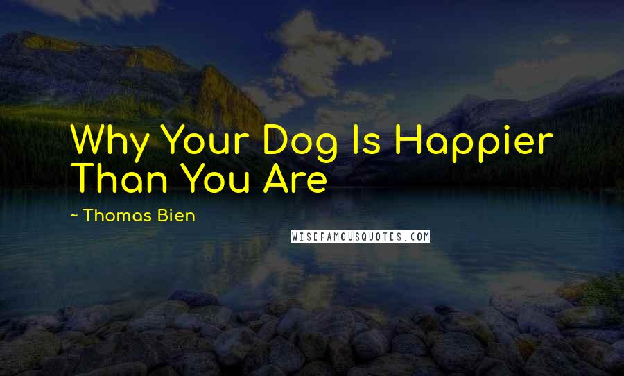 Thomas Bien Quotes: Why Your Dog Is Happier Than You Are