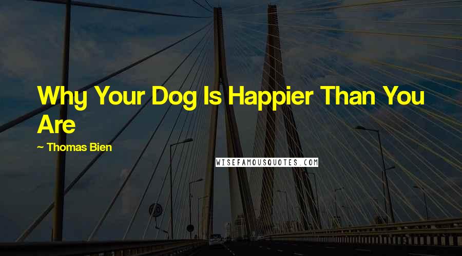 Thomas Bien Quotes: Why Your Dog Is Happier Than You Are