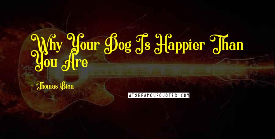 Thomas Bien Quotes: Why Your Dog Is Happier Than You Are