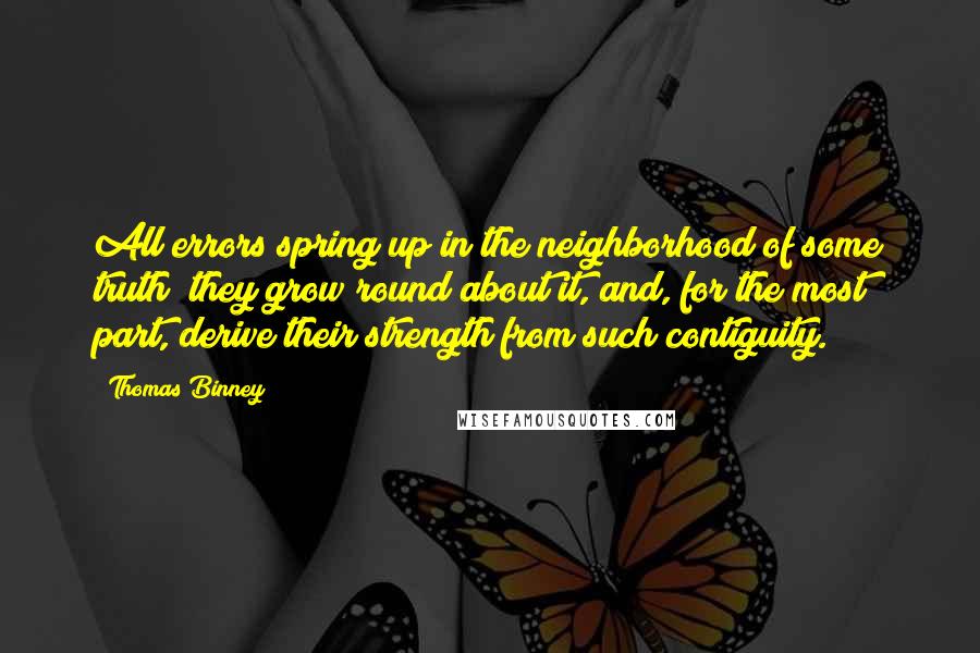 Thomas Binney Quotes: All errors spring up in the neighborhood of some truth; they grow round about it, and, for the most part, derive their strength from such contiguity.