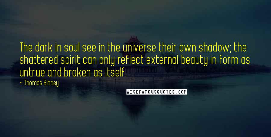 Thomas Binney Quotes: The dark in soul see in the universe their own shadow; the shattered spirit can only reflect external beauty in form as untrue and broken as itself.