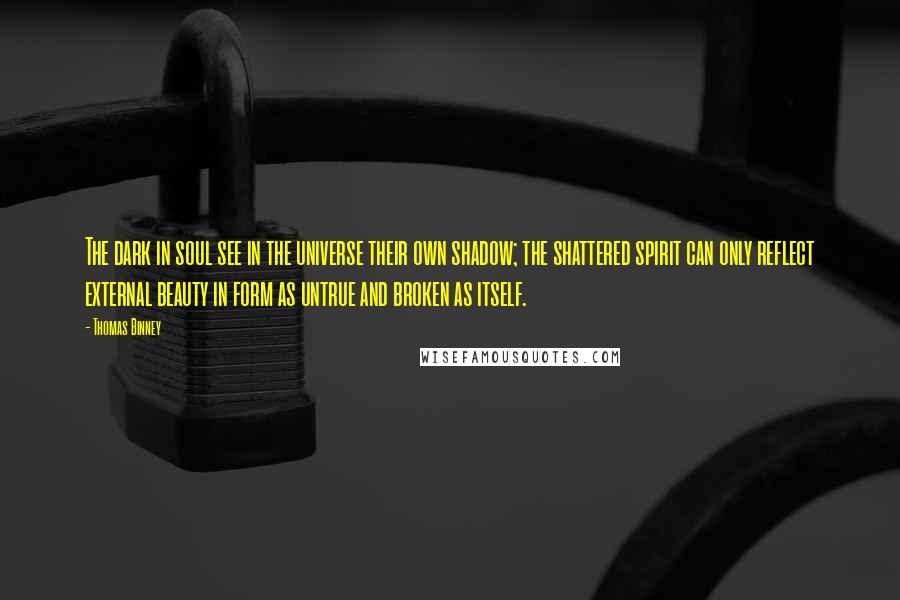 Thomas Binney Quotes: The dark in soul see in the universe their own shadow; the shattered spirit can only reflect external beauty in form as untrue and broken as itself.