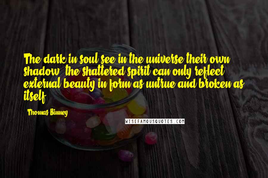 Thomas Binney Quotes: The dark in soul see in the universe their own shadow; the shattered spirit can only reflect external beauty in form as untrue and broken as itself.