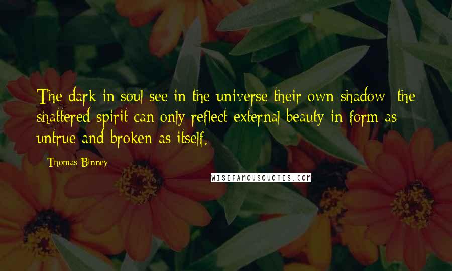 Thomas Binney Quotes: The dark in soul see in the universe their own shadow; the shattered spirit can only reflect external beauty in form as untrue and broken as itself.