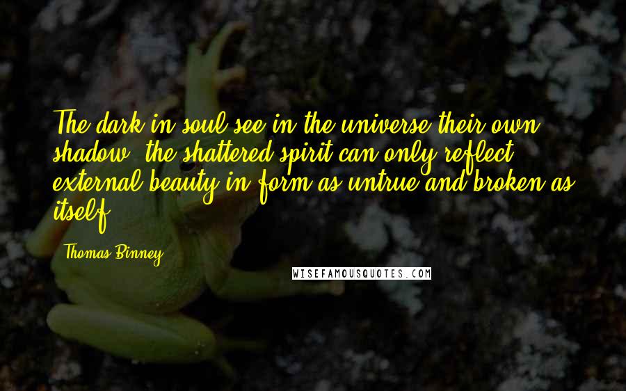 Thomas Binney Quotes: The dark in soul see in the universe their own shadow; the shattered spirit can only reflect external beauty in form as untrue and broken as itself.