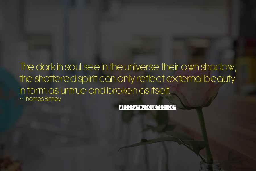 Thomas Binney Quotes: The dark in soul see in the universe their own shadow; the shattered spirit can only reflect external beauty in form as untrue and broken as itself.