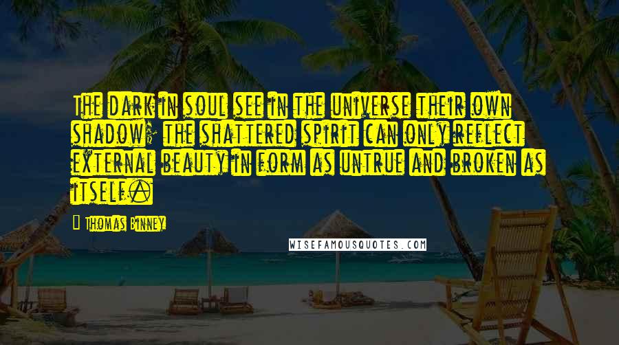 Thomas Binney Quotes: The dark in soul see in the universe their own shadow; the shattered spirit can only reflect external beauty in form as untrue and broken as itself.
