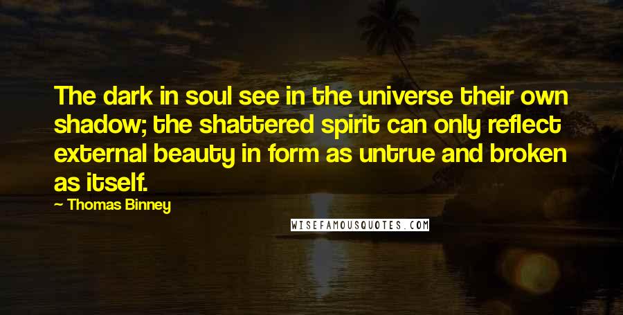 Thomas Binney Quotes: The dark in soul see in the universe their own shadow; the shattered spirit can only reflect external beauty in form as untrue and broken as itself.