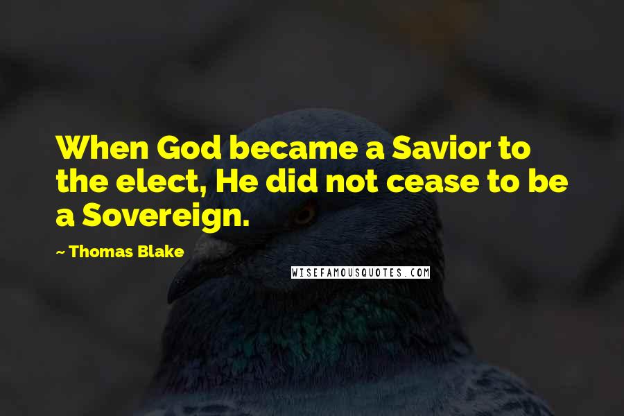 Thomas Blake Quotes: When God became a Savior to the elect, He did not cease to be a Sovereign.